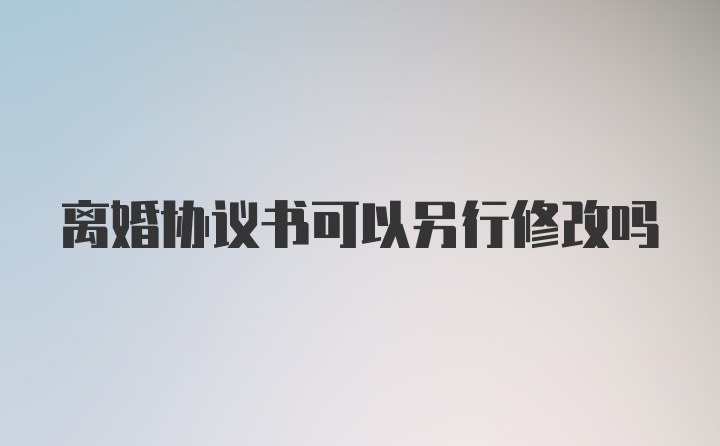 离婚协议书可以另行修改吗