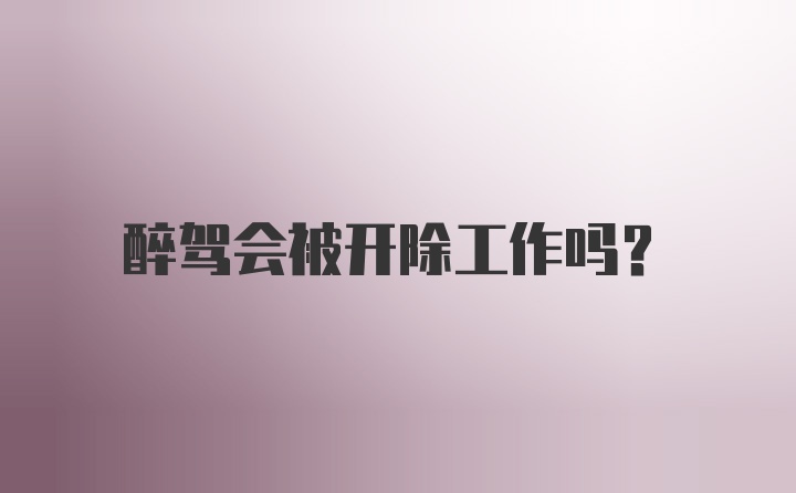 醉驾会被开除工作吗?