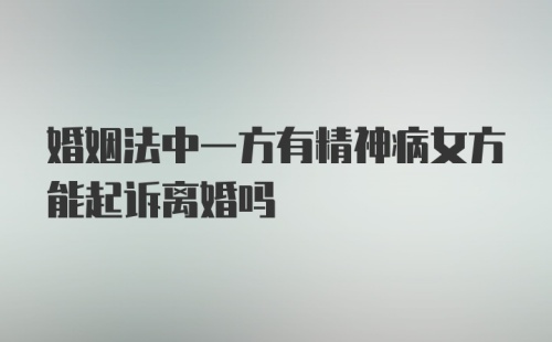 婚姻法中一方有精神病女方能起诉离婚吗