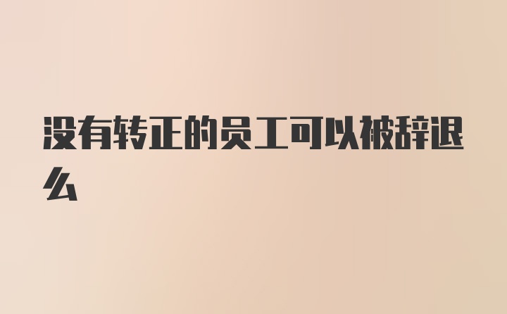 没有转正的员工可以被辞退么