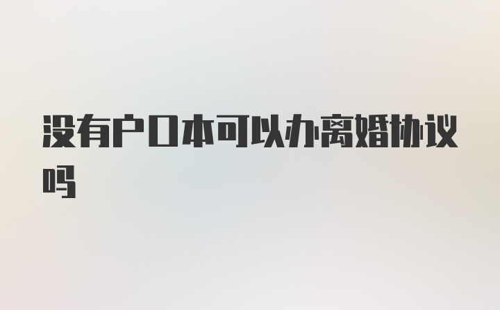 没有户口本可以办离婚协议吗