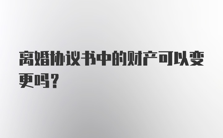 离婚协议书中的财产可以变更吗？