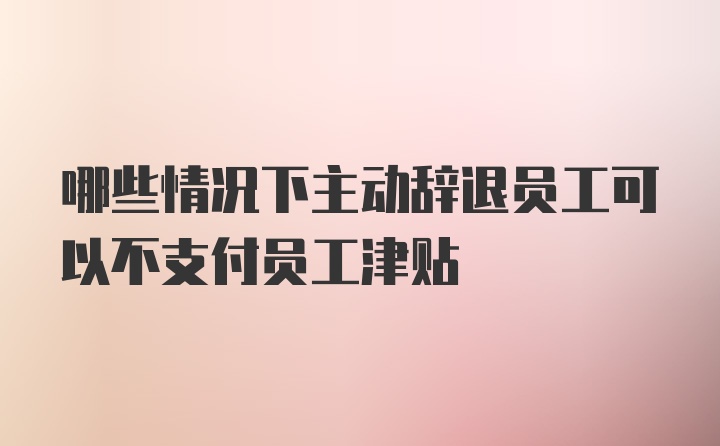 哪些情况下主动辞退员工可以不支付员工津贴