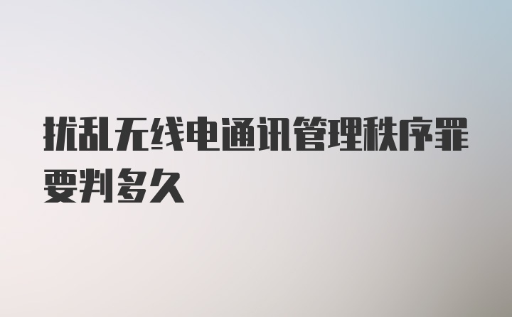 扰乱无线电通讯管理秩序罪要判多久