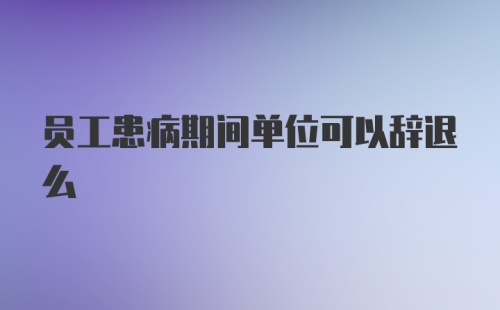 员工患病期间单位可以辞退么