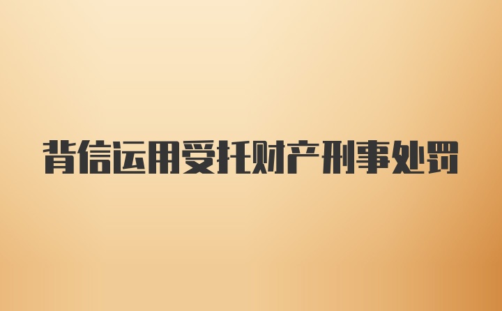 背信运用受托财产刑事处罚