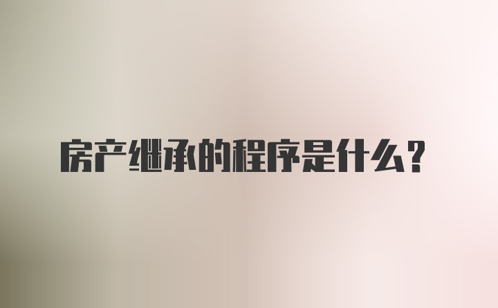 房产继承的程序是什么?