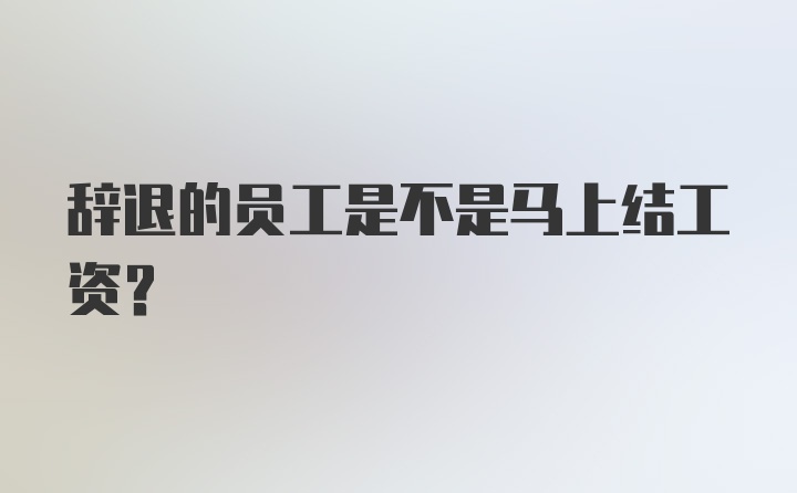 辞退的员工是不是马上结工资？