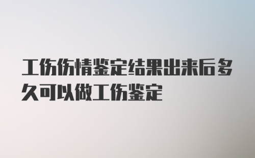 工伤伤情鉴定结果出来后多久可以做工伤鉴定