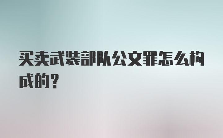 买卖武装部队公文罪怎么构成的?