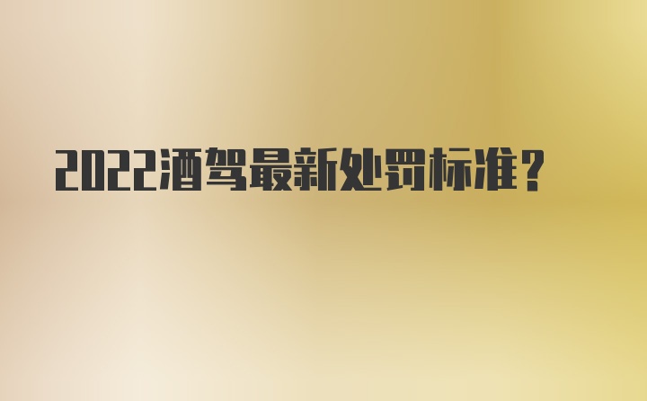 2022酒驾最新处罚标准？