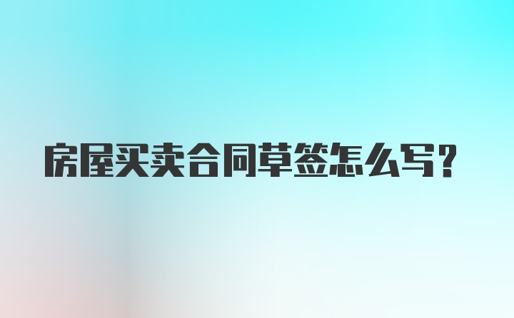 房屋买卖合同草签怎么写？