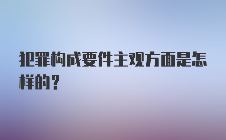 犯罪构成要件主观方面是怎样的？