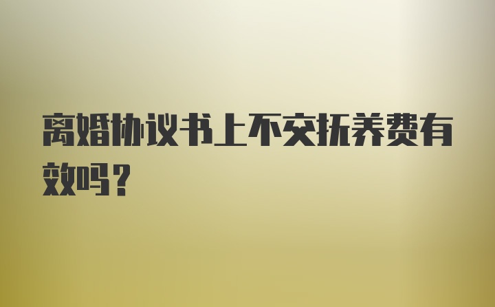 离婚协议书上不交抚养费有效吗?