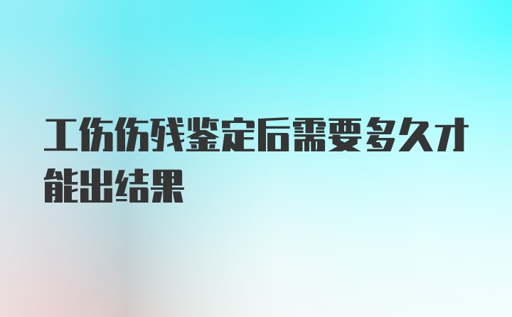 工伤伤残鉴定后需要多久才能出结果