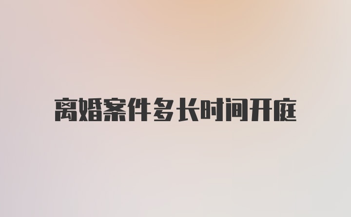 离婚案件多长时间开庭