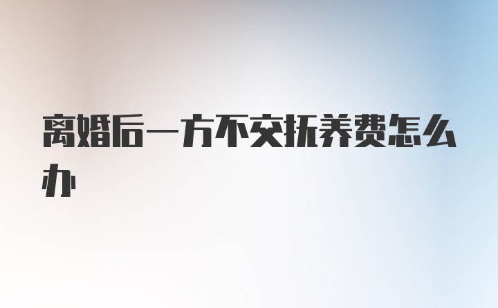 离婚后一方不交抚养费怎么办