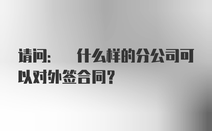 请问: 什么样的分公司可以对外签合同？