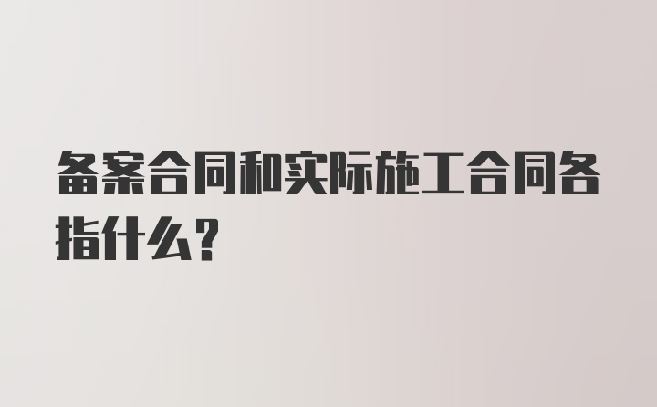 备案合同和实际施工合同各指什么？