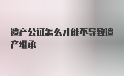 遗产公证怎么才能不导致遗产继承