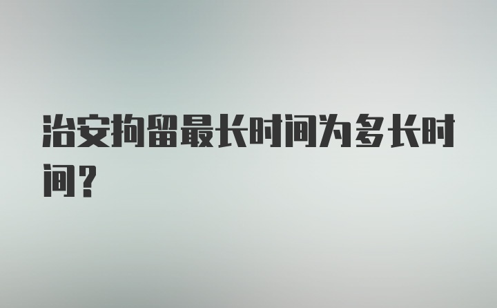 治安拘留最长时间为多长时间?