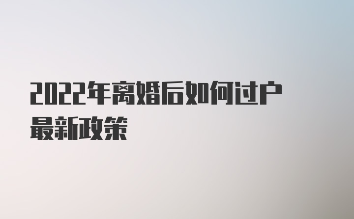 2022年离婚后如何过户最新政策