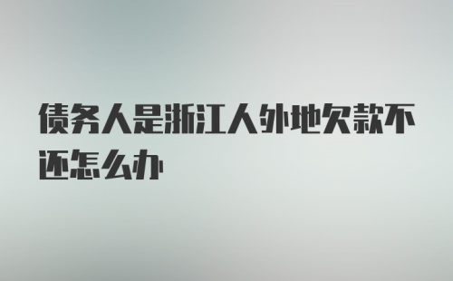 债务人是浙江人外地欠款不还怎么办