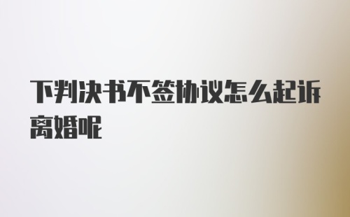 下判决书不签协议怎么起诉离婚呢