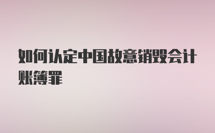 如何认定中国故意销毁会计账簿罪