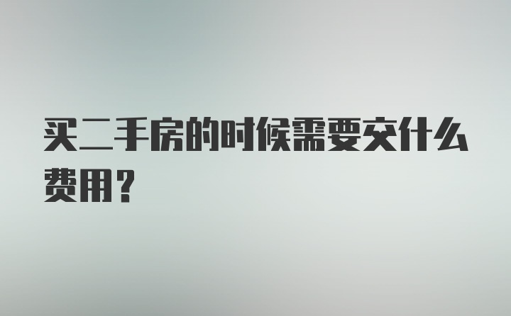 买二手房的时候需要交什么费用？