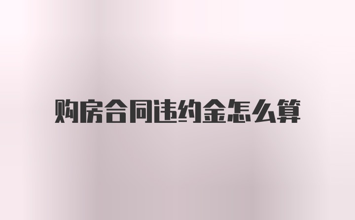 购房合同违约金怎么算