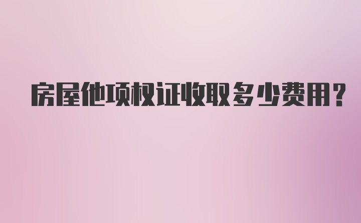 房屋他项权证收取多少费用？