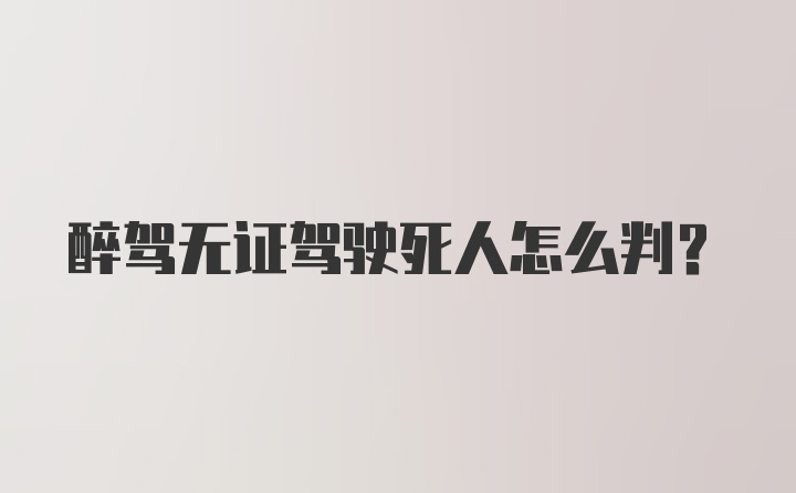 醉驾无证驾驶死人怎么判？