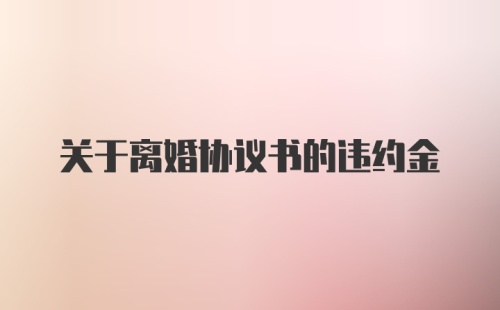 关于离婚协议书的违约金