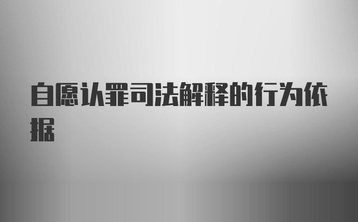 自愿认罪司法解释的行为依据