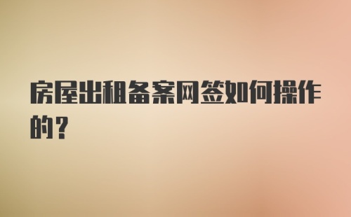 房屋出租备案网签如何操作的？