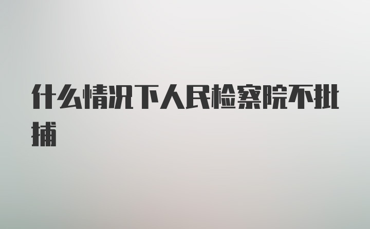 什么情况下人民检察院不批捕