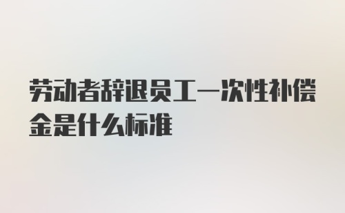 劳动者辞退员工一次性补偿金是什么标准