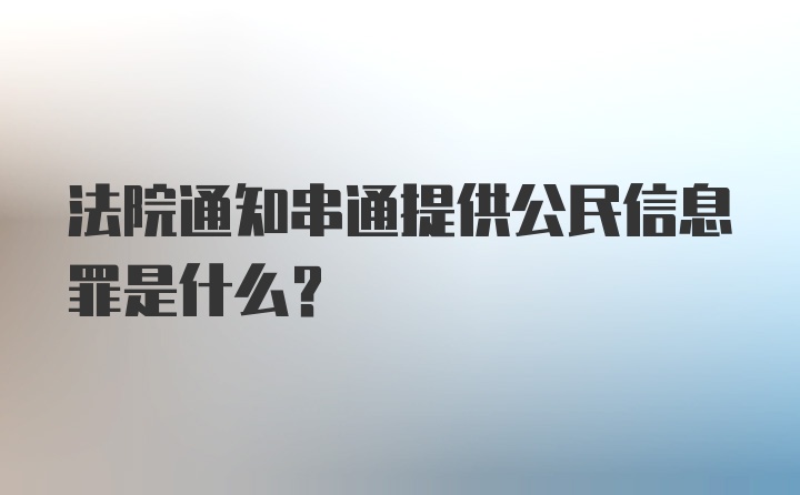 法院通知串通提供公民信息罪是什么？