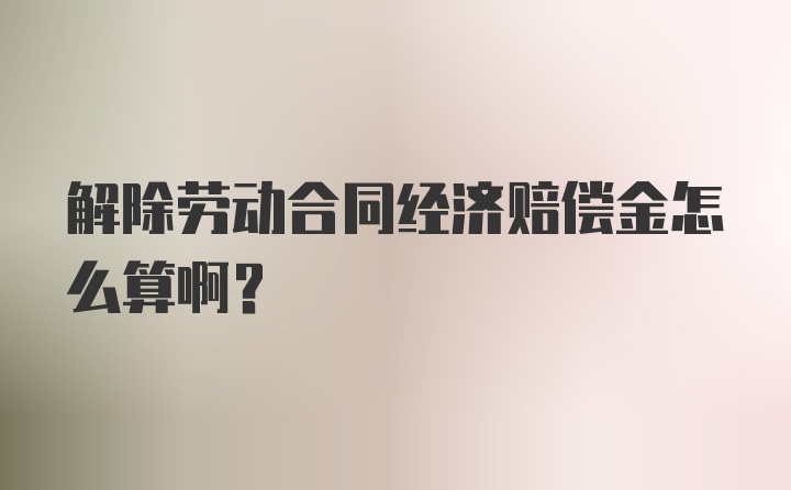 解除劳动合同经济赔偿金怎么算啊？