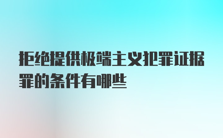 拒绝提供极端主义犯罪证据罪的条件有哪些