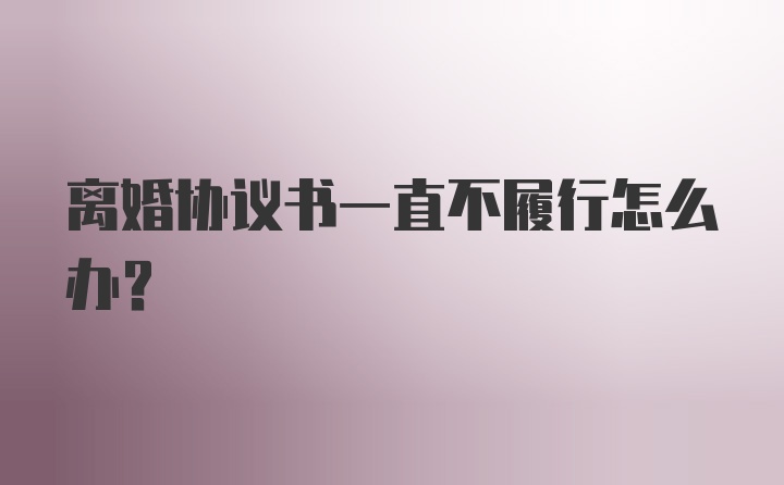 离婚协议书一直不履行怎么办?