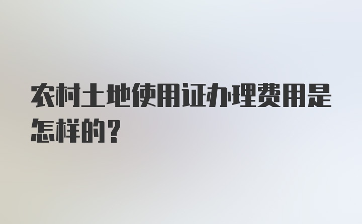 农村土地使用证办理费用是怎样的?