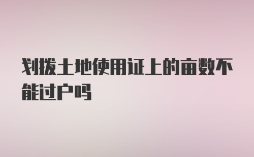 划拨土地使用证上的亩数不能过户吗