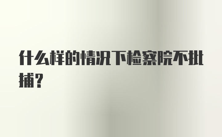 什么样的情况下检察院不批捕？