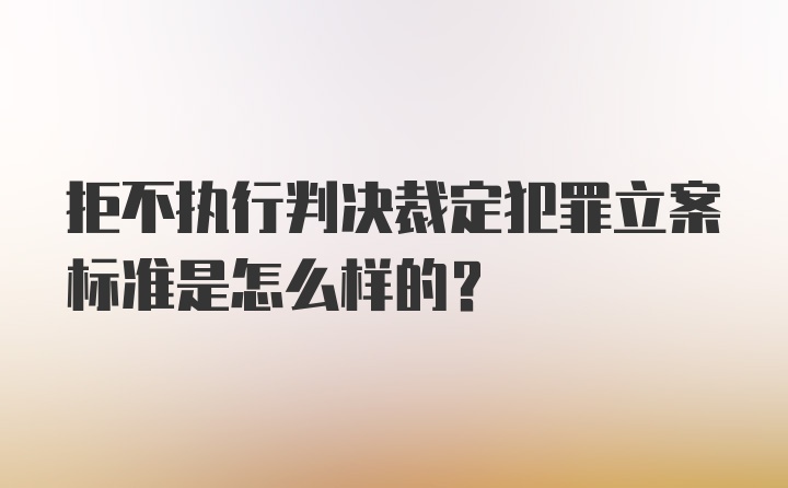 拒不执行判决裁定犯罪立案标准是怎么样的?