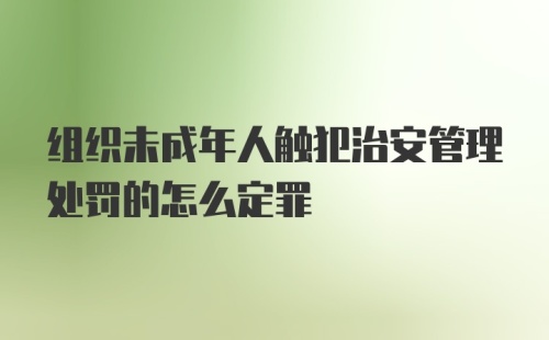 组织未成年人触犯治安管理处罚的怎么定罪