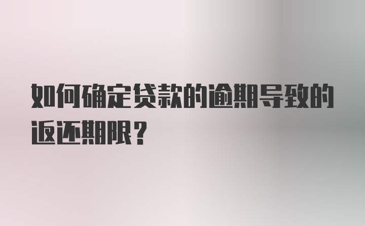 如何确定贷款的逾期导致的返还期限？