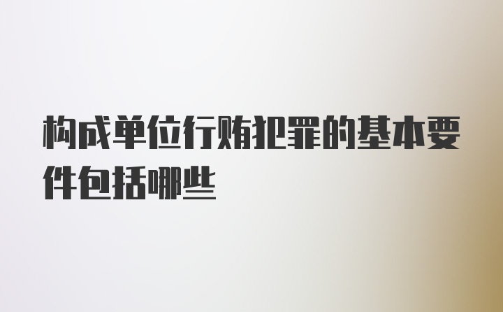 构成单位行贿犯罪的基本要件包括哪些