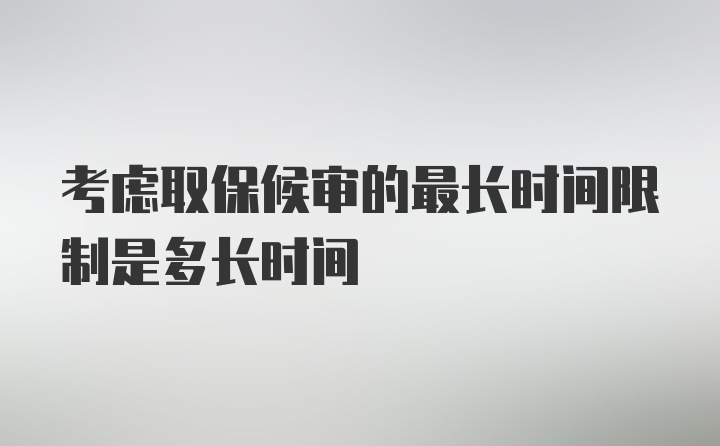 考虑取保候审的最长时间限制是多长时间